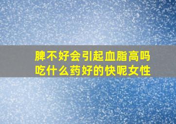 脾不好会引起血脂高吗吃什么药好的快呢女性