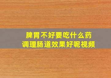 脾胃不好要吃什么药调理肠道效果好呢视频