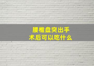 腰椎盘突出手术后可以吃什么