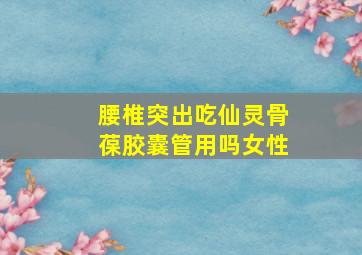 腰椎突出吃仙灵骨葆胶囊管用吗女性