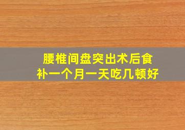 腰椎间盘突出术后食补一个月一天吃几顿好