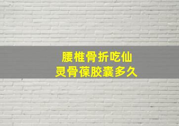 腰椎骨折吃仙灵骨葆胶囊多久