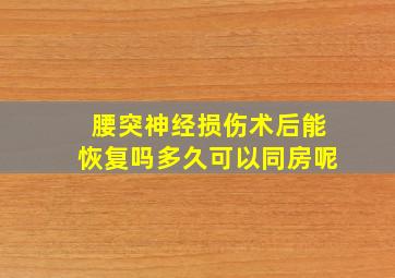 腰突神经损伤术后能恢复吗多久可以同房呢