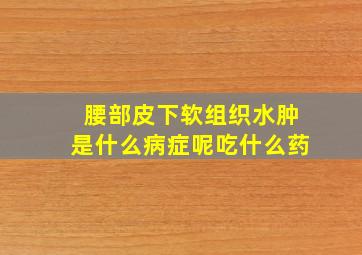 腰部皮下软组织水肿是什么病症呢吃什么药