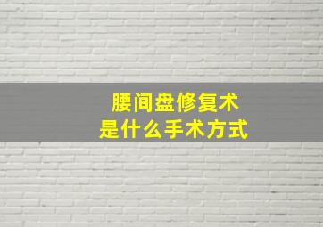 腰间盘修复术是什么手术方式