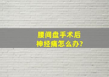 腰间盘手术后神经痛怎么办?