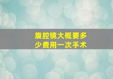 腹腔镜大概要多少费用一次手术