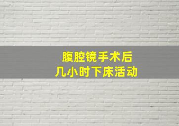 腹腔镜手术后几小时下床活动