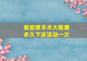 腹腔镜手术大概要多久下床活动一次