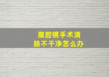 腹腔镜手术清肠不干净怎么办