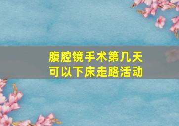 腹腔镜手术第几天可以下床走路活动