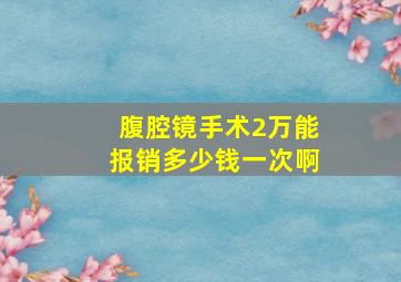 腹腔镜手术2万能报销多少钱一次啊