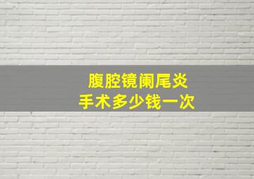 腹腔镜阑尾炎手术多少钱一次