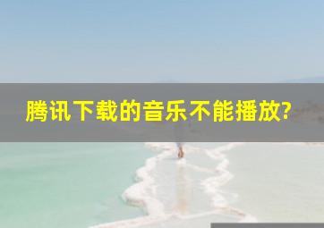 腾讯下载的音乐不能播放?