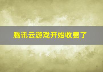 腾讯云游戏开始收费了