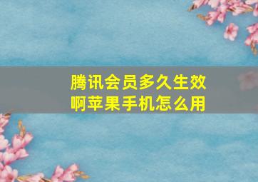 腾讯会员多久生效啊苹果手机怎么用