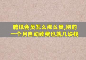 腾讯会员怎么那么贵,别的一个月自动续费也就几块钱