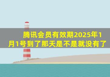 腾讯会员有效期2025年1月1号到了那天是不是就没有了