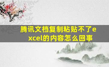 腾讯文档复制粘贴不了excel的内容怎么回事