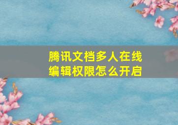 腾讯文档多人在线编辑权限怎么开启