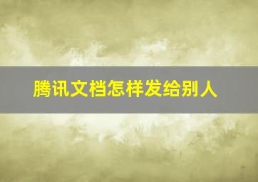 腾讯文档怎样发给别人