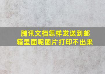 腾讯文档怎样发送到邮箱里面呢图片打印不出来