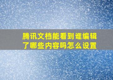 腾讯文档能看到谁编辑了哪些内容吗怎么设置