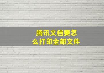 腾讯文档要怎么打印全部文件