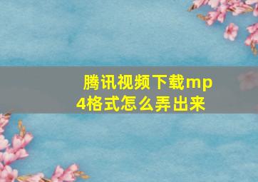 腾讯视频下载mp4格式怎么弄出来