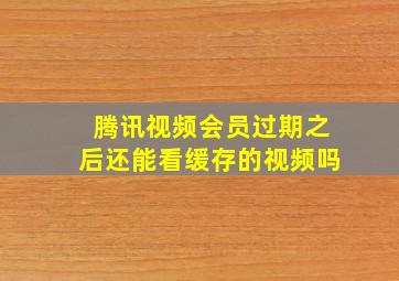 腾讯视频会员过期之后还能看缓存的视频吗