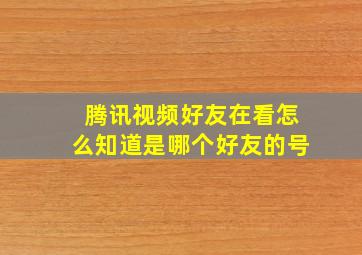 腾讯视频好友在看怎么知道是哪个好友的号