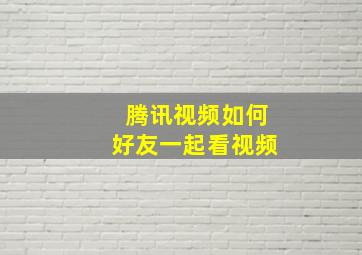 腾讯视频如何好友一起看视频