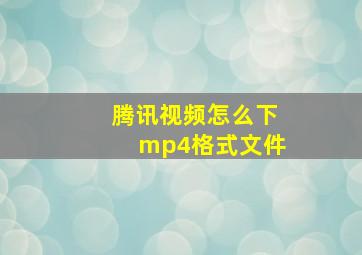 腾讯视频怎么下mp4格式文件