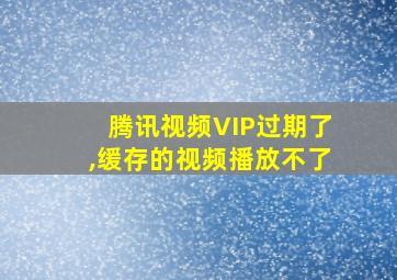 腾讯视频VIP过期了,缓存的视频播放不了