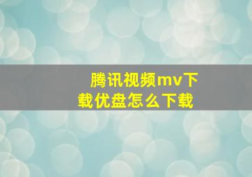 腾讯视频mv下载优盘怎么下载