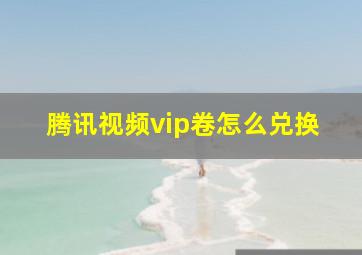 腾讯视频vip卷怎么兑换