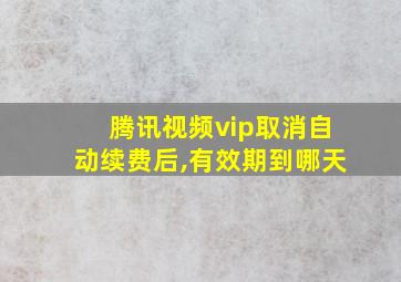 腾讯视频vip取消自动续费后,有效期到哪天