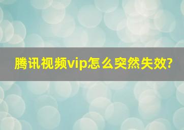 腾讯视频vip怎么突然失效?