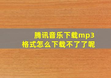 腾讯音乐下载mp3格式怎么下载不了了呢