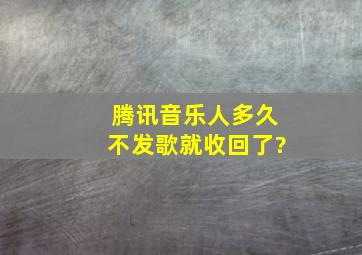 腾讯音乐人多久不发歌就收回了?