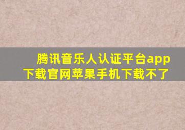 腾讯音乐人认证平台app下载官网苹果手机下载不了