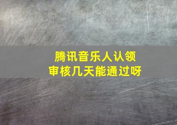 腾讯音乐人认领审核几天能通过呀