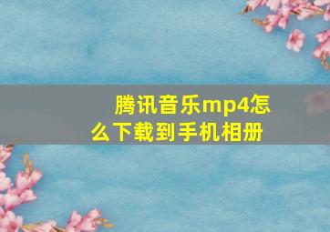 腾讯音乐mp4怎么下载到手机相册