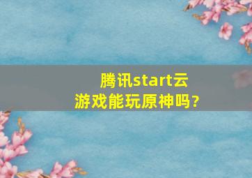 腾讯start云游戏能玩原神吗?