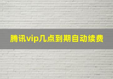 腾讯vip几点到期自动续费