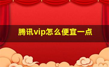 腾讯vip怎么便宜一点