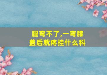 腿弯不了,一弯膝盖后就疼挂什么科