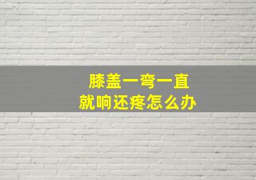 膝盖一弯一直就响还疼怎么办