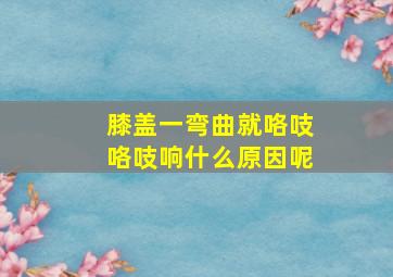 膝盖一弯曲就咯吱咯吱响什么原因呢