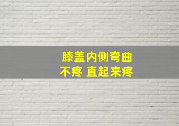 膝盖内侧弯曲不疼 直起来疼